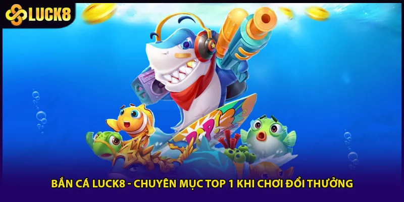 Bắn Cá Luck8 - Chuyên Mục Top 1 Khi Chơi Đổi Thưởng