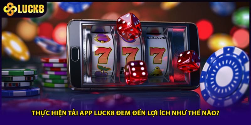 Thực hiện tải app LUCK8 đem đến lợi ích như thế nào?